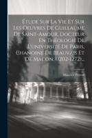 Étude Sur La Vie Et Sur Les Oeuvres De Guillaume De Saint-Amour, Docteur En Théologie De L'université De Paris, Chanoine De Beauvais Et De Macon. (1202-1272)...