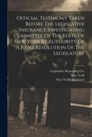 Official Testimony Taken Before The Legislative Insurance Investigating Committee Of The State Of New York By Authority Of A Joint Resolution Of The Legislature