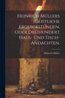 Heinrich Müllers Geistliche Erquickstunden, Oder Dreihundert Haus- Und Tisch-Andachten.