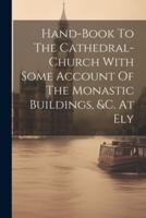Hand-Book To The Cathedral-Church With Some Account Of The Monastic Buildings, &C. At Ely