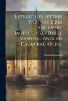 Extrait Des Lettres Particulières Anglaises, Interceptées Sur Le Vaisseau Anglais L'admiral Aplin...