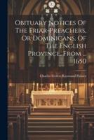 Obituary Notices Of The Friar-Preachers, Or Dominicans, Of The English Province, From ... 1650