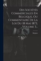 Des Sociétés Commerciales En Belgique, Ou Commentaire De La Loi Du 18 Mai 1873, Volume 3...