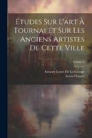 Études Sur L'art À Tournai Et Sur Les Anciens Artistes De Cette Ville; Volume 2