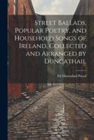 Street Ballads, Popular Poetry, and Household Songs of Ireland, Collected and Arranged by Duncathail