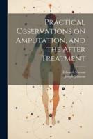 Practical Observations on Amputation, and the After Treatment