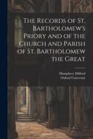The Records of St. Bartholomew's Priory and of the Church and Parish of St. Bartholomew the Great