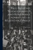 Paul Preston's Voyages, Travels and Remarkable Adventures As Related by Himself
