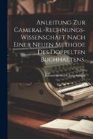 Anleitung Zur Cameral-Rechnungs-Wissenschaft Nach Einer Neuen Methode Des Doppelten Buchhaltens.