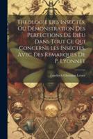 Theologie Des Insectes, Ou Démonstration Des Perfections De Dieu Dans Tout Ce Qui Concerne Les Insectes, Avec Des Remarques De P. Lyonnet