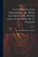 A Copious Latin Grammar, Tr., With Alterations, Notes and Additions by G. Walker; Volume 1