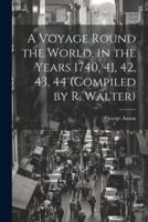 A Voyage Round the World, in the Years 1740, 41, 42, 43, 44 (Compiled by R. Walter)