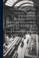 Catalogue of the Collection of Engravings Bequeathed to Harvard College by Francis Calley Gray