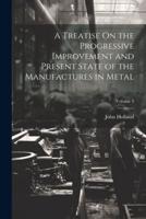 A Treatise On the Progressive Improvement and Present State of the Manufactures in Metal; Volume 3