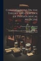 Conversations On the Theory and Practice of Physiological Medicine; Or, Dialogues Between a Savant and a Young Physician [By F.J.V. Broussais]. Transl