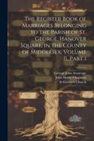 The Register Book of Marriages Belonging to the Parish of St. George, Hanover Square, in the County of Middlesex, Volume 11, Part 1