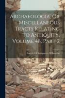 Archaeologia, Or Miscellaneous Tracts Relating to Antiquity, Volume 48, Part 2