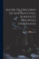 Jacobi De Gregorio De Isocratis Vita, Scriptis Et Discipulis Dissertatio