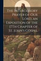 The Intercessory Prayer of Our Lord, an Exposition of the 17Th Chapter of St. John's Gospel