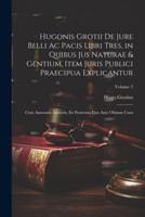 Hugonis Grotii De Jure Belli Ac Pacis Libri Tres, in Quibus Jus Naturae & Gentium, Item Juris Publici Praecipua Explicantur