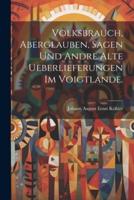 Volksbrauch, Aberglauben, Sagen Und Andre Alte Ueberlieferungen Im Voigtlande.