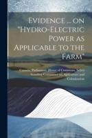 Evidence ... On "Hydro-Electric Power as Applicable to the Farm"