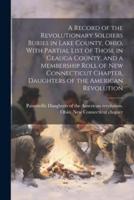 A Record of the Revolutionary Soldiers Buries in Lake County, Ohio, With Partial List of Those in Geauga County, and a Membership Roll of New Connecticut Chapter, Daughters of the American Revolution