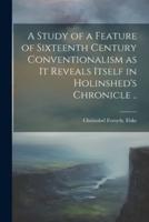 A Study of a Feature of Sixteenth Century Conventionalism as It Reveals Itself in Holinshed's Chronicle ..