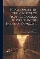 Budget Speech by the Minister of Finance, Canada, Delivered in the House of Commons