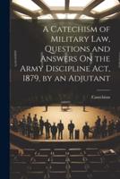 A Catechism of Military Law, Questions and Answers On the Army Discipline Act, 1879, by an Adjutant
