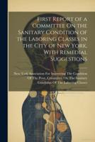 First Report of a Committee On the Sanitary Condition of the Laboring Classes in the City of New York, With Remedial Suggestions