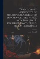 Traditionary Anecdotes of Shakespeare, Collected in Warwickshire in 1693, Now Publ. [By J.P. Collier] From the Orig. Ms. [Of J. Dowdall]