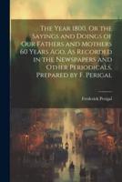 The Year 1800, Or the Sayings and Doings of Our Fathers and Mothers 60 Years Ago, As Recorded in the Newspapers and Other Periodicals, Prepared by F. Perigal