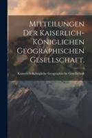 Mitteilungen Der Kaiserlich-Königlichen Geographischen Gesellschaft.
