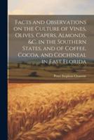 Facts and Observations on the Culture of Vines, Olives, Capers, Almonds, &C. In the Southern States, and of Coffee, Cocoa, and Cochineal in East Florida