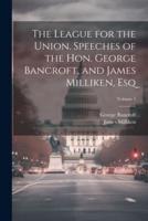 The League for the Union. Speeches of the Hon. George Bancroft, and James Milliken, Esq; Volume 1