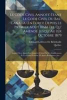 Le Code Civil Annoté Étant Le Code Civil Du Bas-Canada (En Force Depuis Le Premier Août 1866) Tel Qu' Amendé Jusqu' Au 1Er Octobre 1879