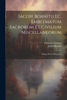Iacobi Bornitii I.C. Emblematum Sacrorum Et Civilium Miscellaneorum