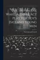The Ship in the Wake, a Three Act Play for Boy's [Sic] and Young Men