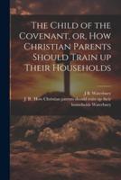 The Child of the Covenant, or, How Christian Parents Should Train Up Their Households