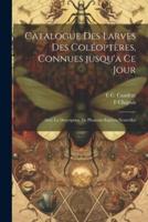 Catalogue Des Larves Des Coléoptères, Connues Jusqu'a Ce Jour