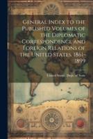 General Index to the Published Volumes of the Diplomatic Correspondence and Foreign Relations of the United States. 1861-1899