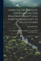 Ueber Die Historische Entwicklung Der Waldwirtschaft Und Forstwissenschaft in Deutschland; Vorlesung Gehalten in Der Königlichen Forstakademie Zu Neustadt-Eberswalde