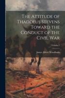 The Attitude of Thaddeus Stevens Toward the Conduct of the Civil War; Volume 1