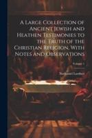A Large Collection of Ancient Jewish and Heathen Testimonies to the Truth of the Christian Religion, With Notes and Observations; Volume 1