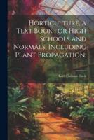 Horticulture, a Text Book for High Schools and Normals, Including Plant Propagation;