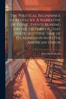 The Political Beginnings of Kentucky. A Narrative of Public Events Bearing on the History of That State Up to the Time of Its Admission Into the American Union