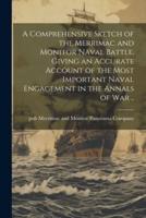 A Comprehensive Sketch of the Merrimac and Monitor Naval Battle, Giving an Accurate Account of the Most Important Naval Engagement in the Annals of War ..