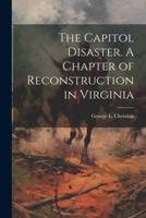 The Capitol Disaster. A Chapter of Reconstruction in Virginia