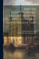 English Constitutional History From the Teutonic Conquest to the Present Time